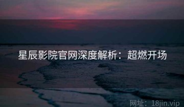 星辰影院官网深度解析：超燃开场