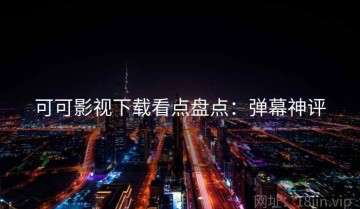 可可影视下载看点盘点：弹幕神评