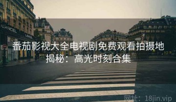 番茄影视大全电视剧免费观看拍摄地揭秘：高光时刻合集