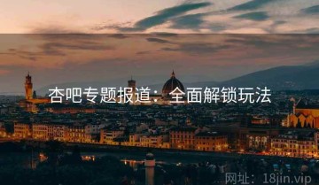 杏吧专题报道：全面解锁玩法