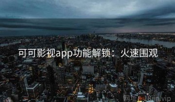 可可影视app功能解锁：火速围观