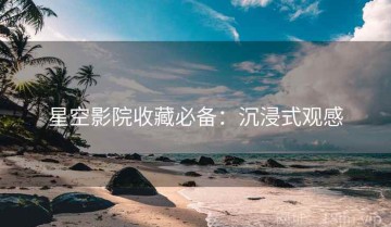 星空影院收藏必备：沉浸式观感