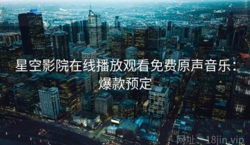 星空影院在线播放观看免费原声音乐：爆款预定