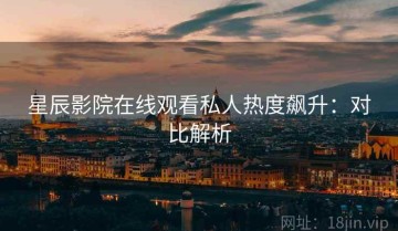 星辰影院在线观看私人热度飙升：对比解析