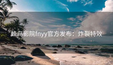 蜂鸟影院fnyy官方发布：炸裂特效