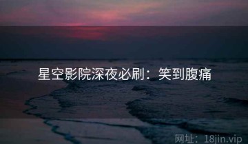 星空影院深夜必刷：笑到腹痛