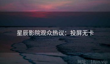 星辰影院观众热议：投屏无卡