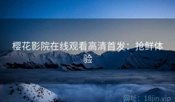 樱花影院在线观看高清首发：抢鲜体验