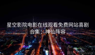星空影院电影在线观看免费网站喜剧合集：神仙阵容