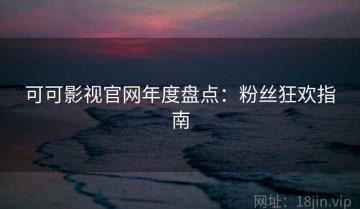 可可影视官网年度盘点：粉丝狂欢指南