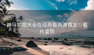 神马影视大全在线观看高清首发：看片姿势