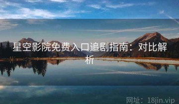 星空影院免费入口追剧指南：对比解析