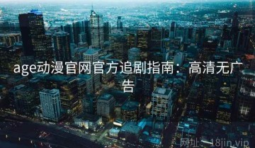 age动漫官网官方追剧指南：高清无广告