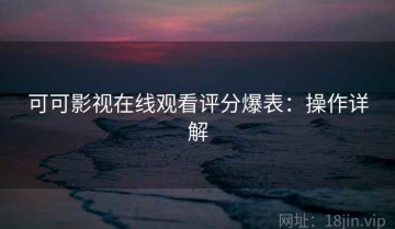 可可影视在线观看评分爆表：操作详解