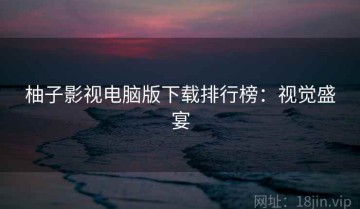 柚子影视电脑版下载排行榜：视觉盛宴