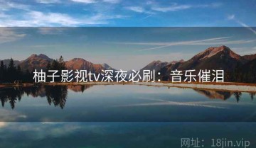 柚子影视tv深夜必刷：音乐催泪