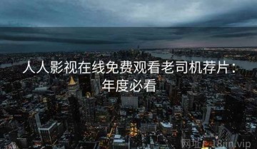 人人影视在线免费观看老司机荐片：年度必看
