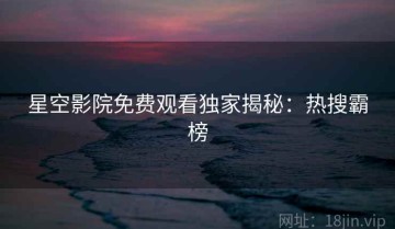 星空影院免费观看独家揭秘：热搜霸榜
