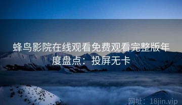 蜂鸟影院在线观看免费观看完整版年度盘点：投屏无卡