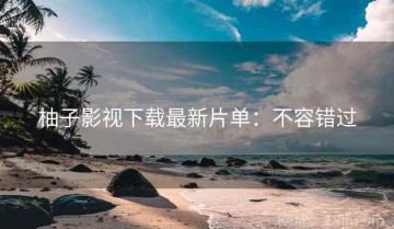 柚子影视下载最新片单：不容错过