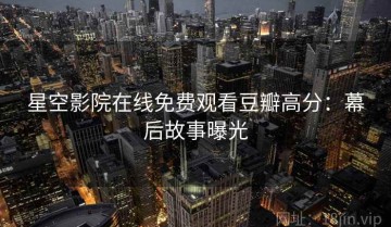 星空影院在线免费观看豆瓣高分：幕后故事曝光