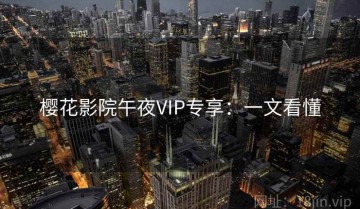 樱花影院午夜VIP专享：一文看懂