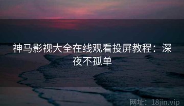 神马影视大全在线观看投屏教程：深夜不孤单