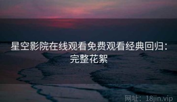 星空影院在线观看免费观看经典回归：完整花絮