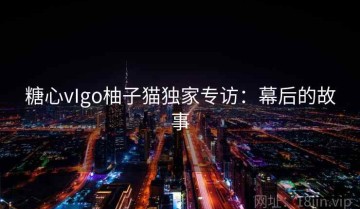 糖心vIgo柚子猫独家专访：幕后的故事