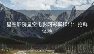星空影院星空电影网彩蛋释出：抢鲜体验