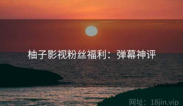 柚子影视粉丝福利：弹幕神评