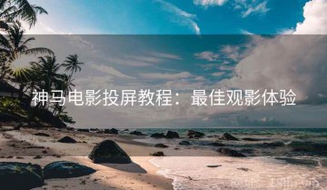 神马电影投屏教程：最佳观影体验