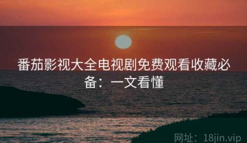 番茄影视大全电视剧免费观看收藏必备：一文看懂