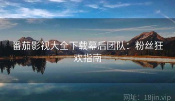 番茄影视大全下载幕后团队：粉丝狂欢指南