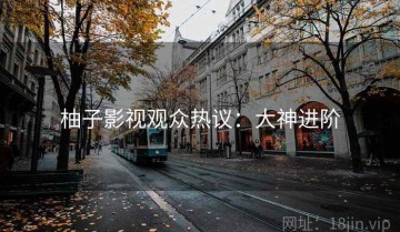 柚子影视观众热议：大神进阶