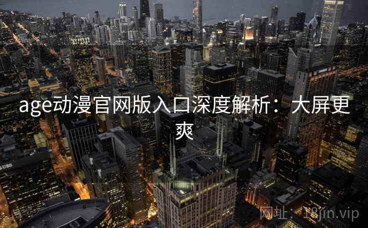 age动漫官网版入口深度解析：大屏更爽