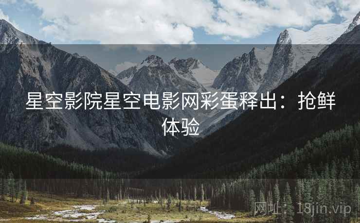 星空影院星空电影网彩蛋释出：抢鲜体验