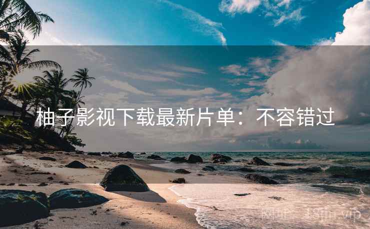 柚子影视下载最新片单：不容错过