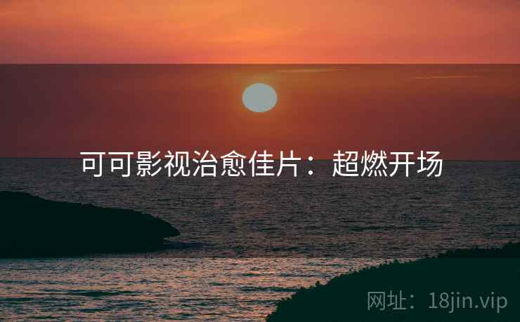 可可影视治愈佳片：超燃开场
