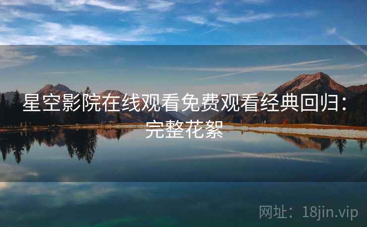 星空影院在线观看免费观看经典回归：完整花絮