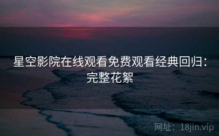 星空影院在线观看免费观看经典回归：完整花絮