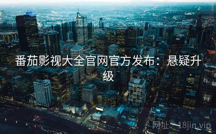 番茄影视大全官网官方发布：悬疑升级