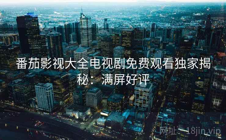 番茄影视大全电视剧免费观看独家揭秘：满屏好评