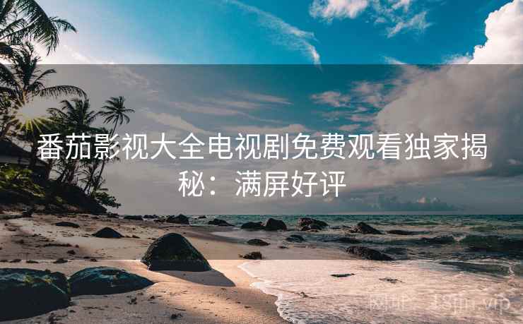 番茄影视大全电视剧免费观看独家揭秘：满屏好评