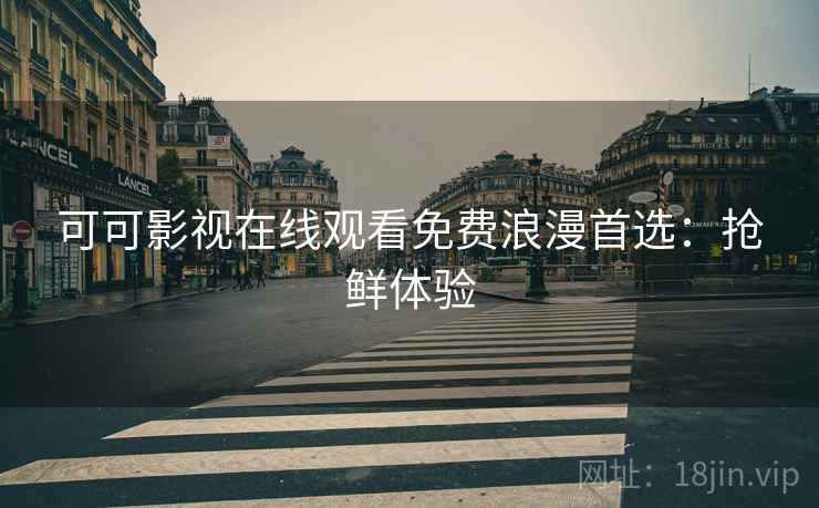 可可影视在线观看免费浪漫首选：抢鲜体验