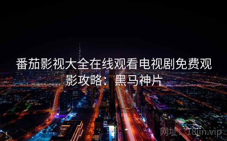 番茄影视大全在线观看电视剧免费观影攻略：黑马神片