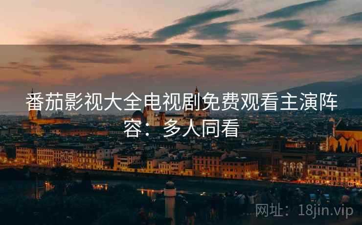 番茄影视大全电视剧免费观看主演阵容：多人同看