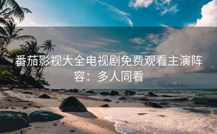 番茄影视大全电视剧免费观看主演阵容：多人同看