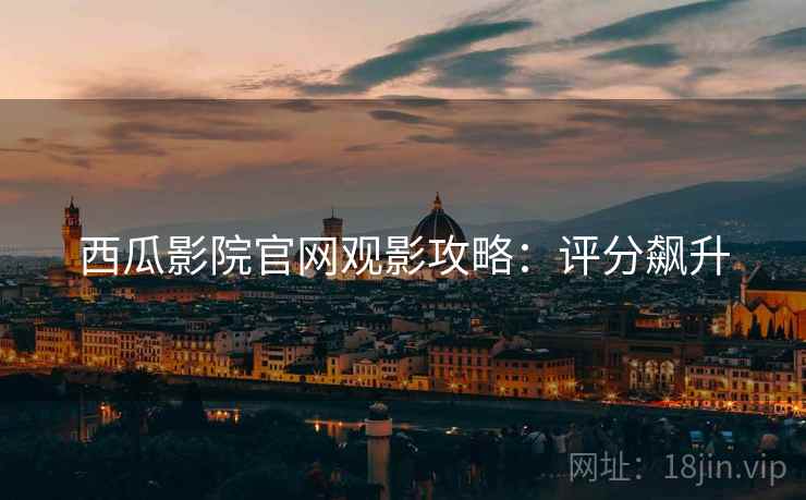 西瓜影院官网观影攻略：评分飙升