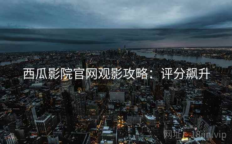 西瓜影院官网观影攻略：评分飙升
